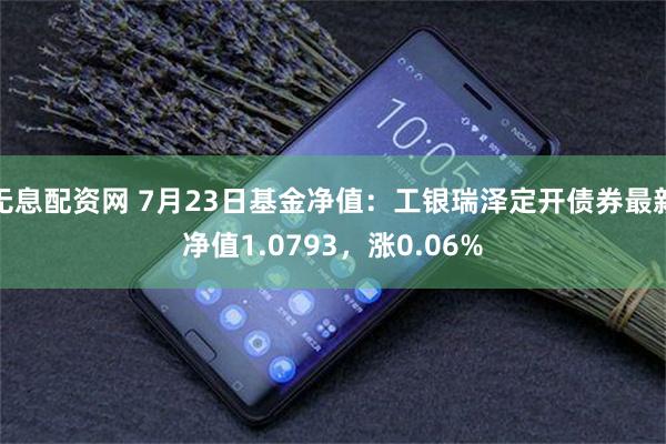 无息配资网 7月23日基金净值：工银瑞泽定开债券最新净值1.0793，涨0.06%