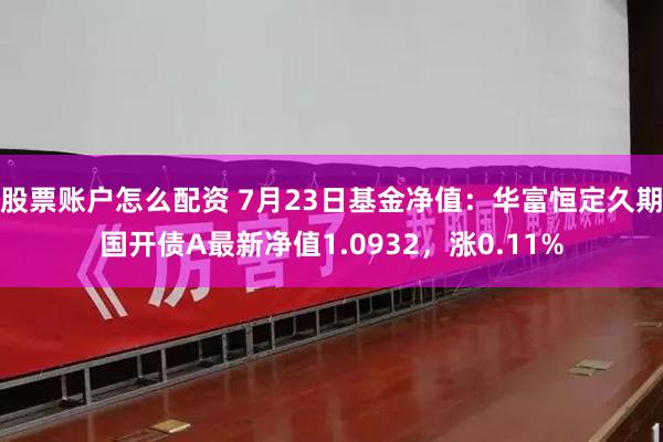 股票账户怎么配资 7月23日基金净值：华富恒定久期国开债A最新净值1.0932，涨0.11%