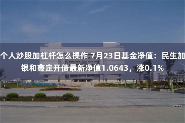 个人炒股加杠杆怎么操作 7月23日基金净值：民生加银和鑫定开债最新净值1.0643，涨0.1%