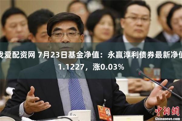 我爱配资网 7月23日基金净值：永赢淳利债券最新净值1.1227，涨0.03%