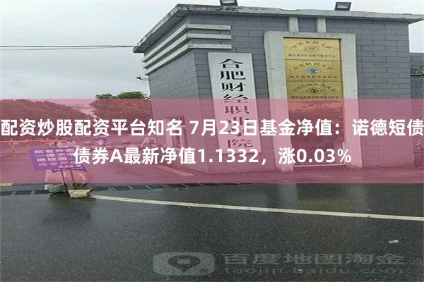 配资炒股配资平台知名 7月23日基金净值：诺德短债债券A最新净值1.1332，涨0.03%