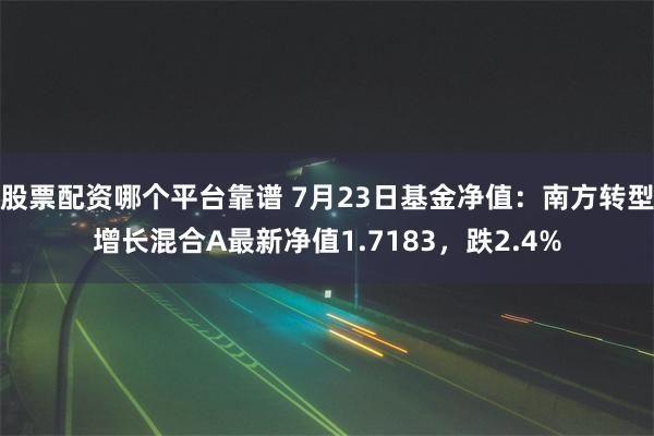 股票配资哪个平台靠谱 7月23日基金净值：南方转型增长混合A最新净值1.7183，跌2.4%