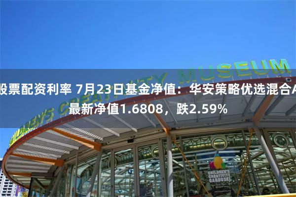 股票配资利率 7月23日基金净值：华安策略优选混合A最新净值1.6808，跌2.59%