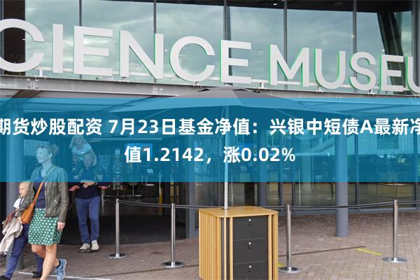 期货炒股配资 7月23日基金净值：兴银中短债A最新净值1.2142，涨0.02%