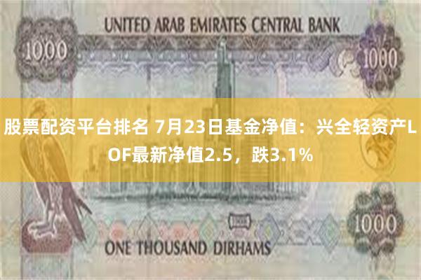 股票配资平台排名 7月23日基金净值：兴全轻资产LOF最新净值2.5，跌3.1%