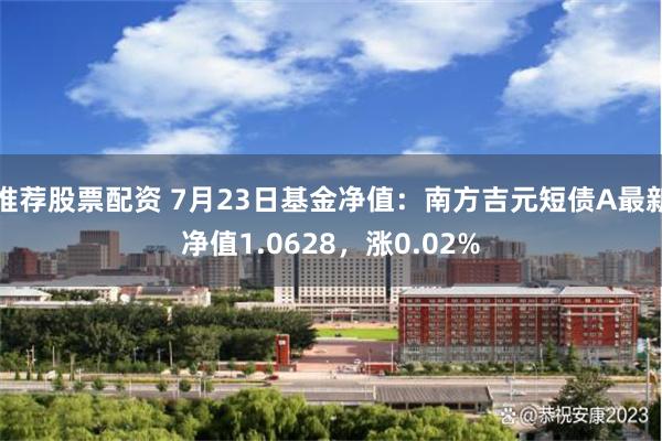 推荐股票配资 7月23日基金净值：南方吉元短债A最新净值1.0628，涨0.02%