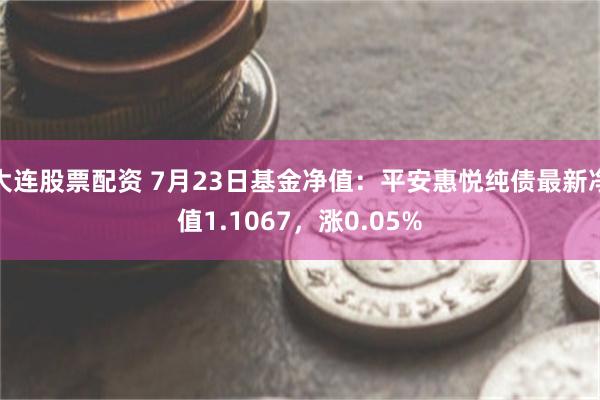 大连股票配资 7月23日基金净值：平安惠悦纯债最新净值1.1067，涨0.05%