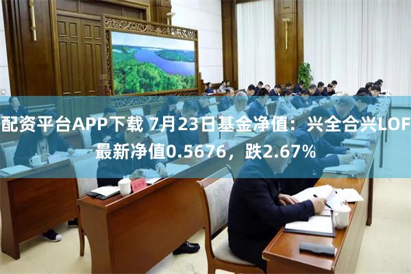 配资平台APP下载 7月23日基金净值：兴全合兴LOF最新净值0.5676，跌2.67%