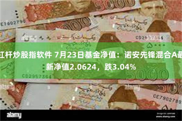 杠杆炒股指软件 7月23日基金净值：诺安先锋混合A最新净值2.0624，跌3.04%