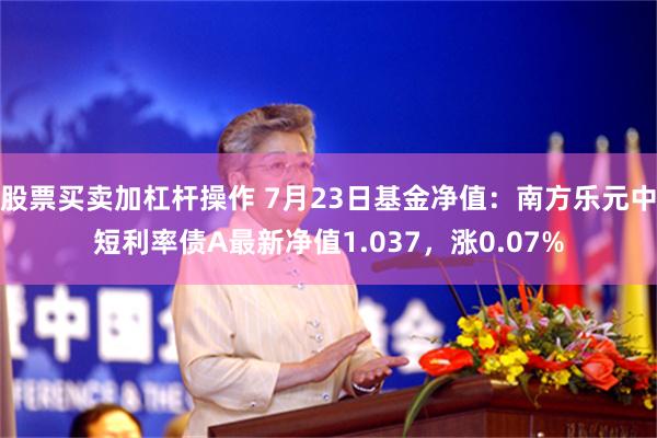 股票买卖加杠杆操作 7月23日基金净值：南方乐元中短利率债A最新净值1.037，涨0.07%