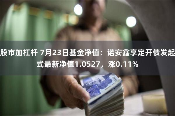 股市加杠杆 7月23日基金净值：诺安鑫享定开债发起式最新净值1.0527，涨0.11%