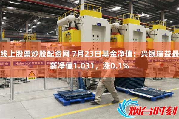 线上股票炒股配资网 7月23日基金净值：兴银瑞益最新净值1.031，涨0.1%