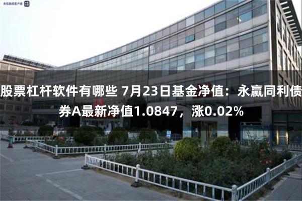 股票杠杆软件有哪些 7月23日基金净值：永赢同利债券A最新净值1.0847，涨0.02%