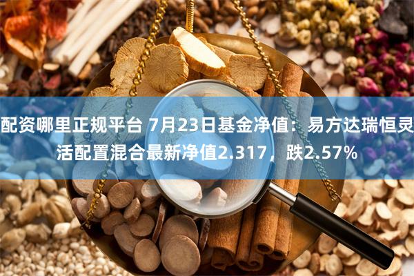 配资哪里正规平台 7月23日基金净值：易方达瑞恒灵活配置混合最新净值2.317，跌2.57%