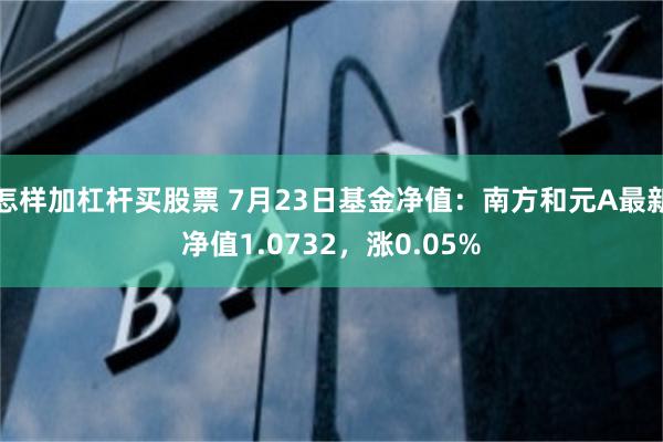 怎样加杠杆买股票 7月23日基金净值：南方和元A最新净值1.0732，涨0.05%