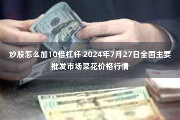 炒股怎么加10倍杠杆 2024年7月27日全国主要批发市场菜花价格行情