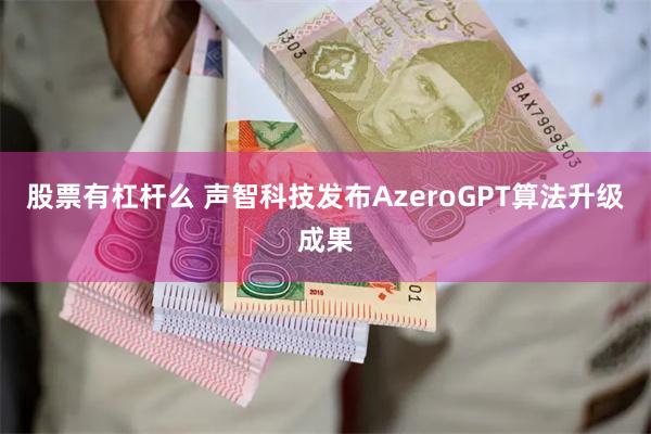 股票有杠杆么 声智科技发布AzeroGPT算法升级成果