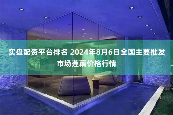 实盘配资平台排名 2024年8月6日全国主要批发市场莲藕价格行情