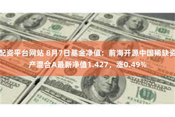 配资平台网站 8月7日基金净值：前海开源中国稀缺资产混合A最新净值1.427，涨0.49%