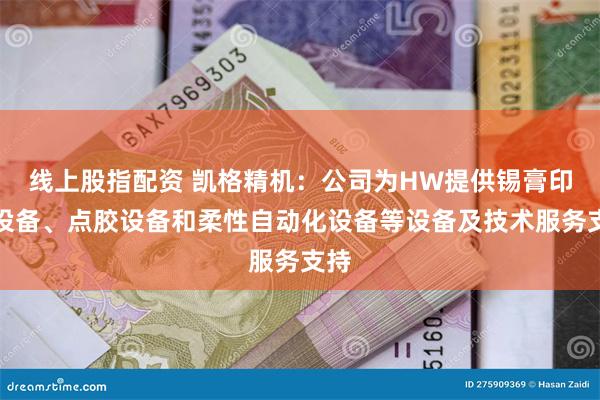 线上股指配资 凯格精机：公司为HW提供锡膏印刷设备、点胶设备和柔性自动化设备等设备及技术服务支持