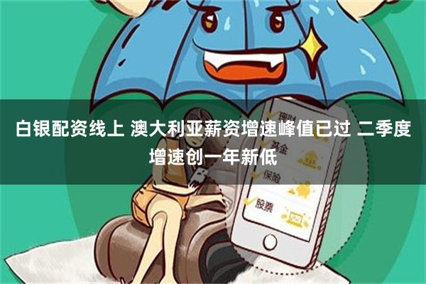 白银配资线上 澳大利亚薪资增速峰值已过 二季度增速创一年新低