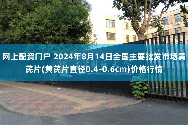 网上配资门户 2024年8月14日全国主要批发市场黄芪片(黄芪片直径0.4-0.6cm)价格行情