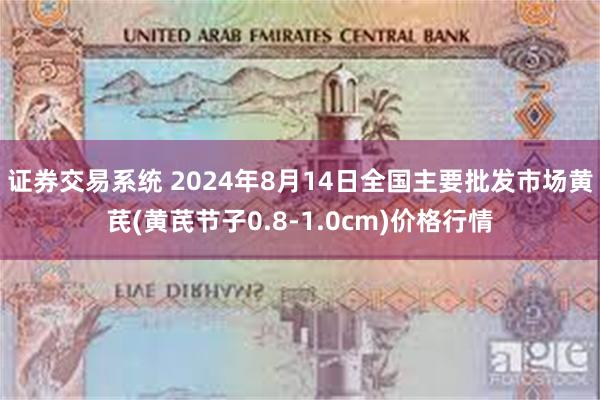 证券交易系统 2024年8月14日全国主要批发市场黄芪(黄芪节子0.8-1.0cm)价格行情