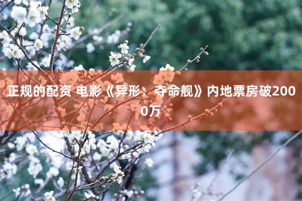 正规的配资 电影《异形：夺命舰》内地票房破2000万