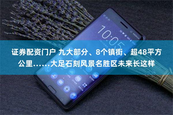 证券配资门户 九大部分、8个镇街、超48平方公里……大足石刻风景名胜区未来长这样