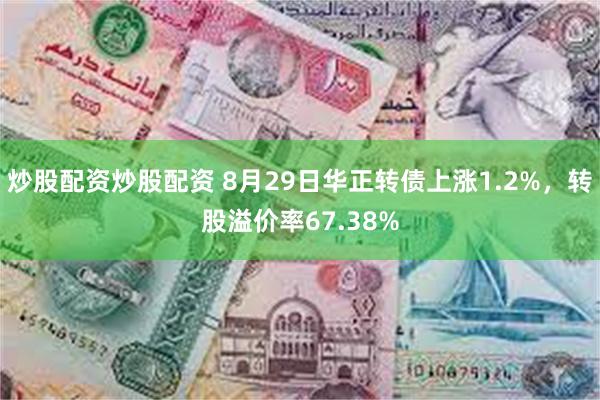 炒股配资炒股配资 8月29日华正转债上涨1.2%，转股溢价率67.38%