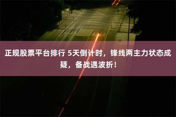 正规股票平台排行 5天倒计时，锋线两主力状态成疑，备战遇波折！