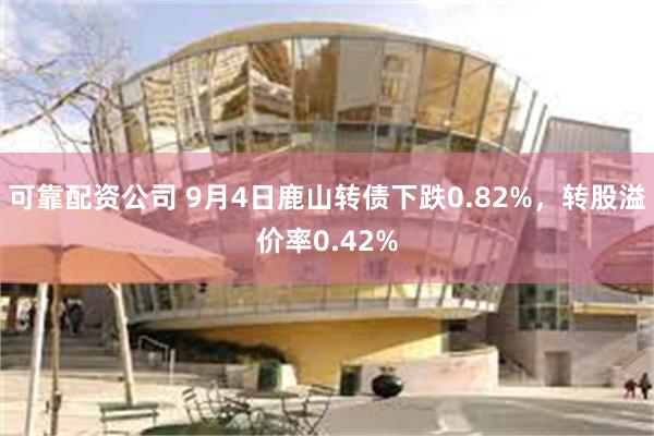 可靠配资公司 9月4日鹿山转债下跌0.82%，转股溢价率0.42%