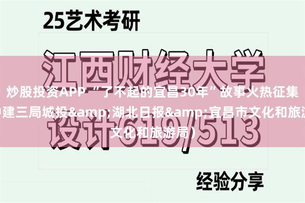 炒股投资APP “了不起的宜昌30年”故事火热征集 （中建三局城投&湖北日报&宜昌市文化和旅游局）