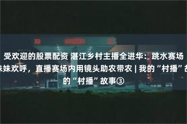 受欢迎的股票配资 湛江乡村主播全进华：跳水赛场外为妹妹欢呼，直播赛场内用镜头助农带农 | 我的“村播”故事③