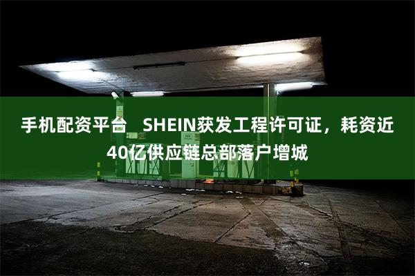 手机配资平台   SHEIN获发工程许可证，耗资近40亿供应链总部落户增城