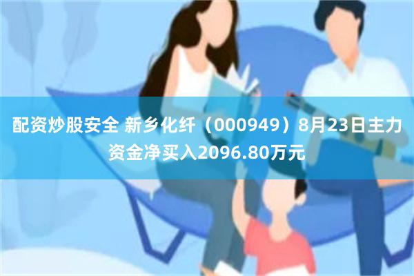 配资炒股安全 新乡化纤（000949）8月23日主力资金净买入2096.80万元