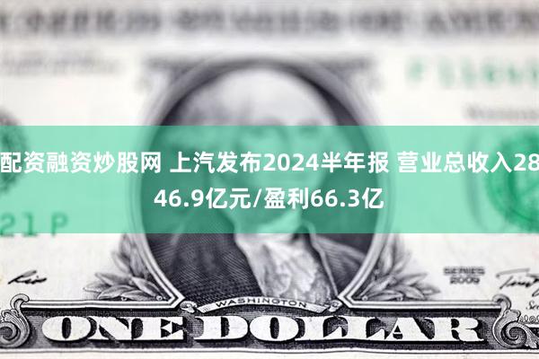 配资融资炒股网 上汽发布2024半年报 营业总收入2846.9亿元/盈利66.3亿