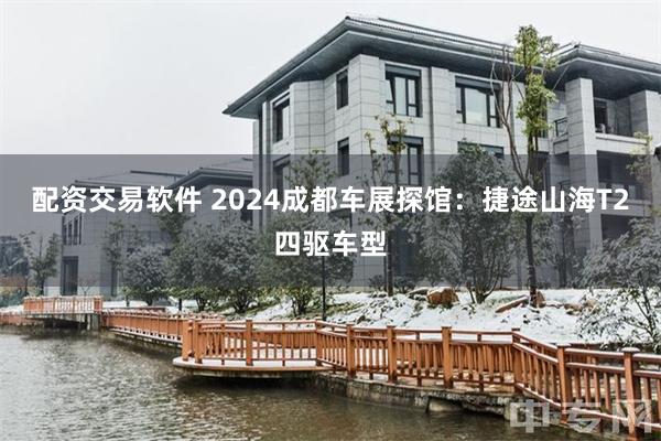 配资交易软件 2024成都车展探馆：捷途山海T2四驱车型