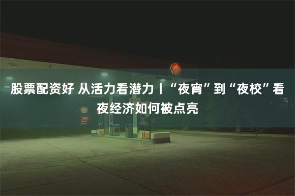 股票配资好 从活力看潜力丨“夜宵”到“夜校”看夜经济如何被点亮