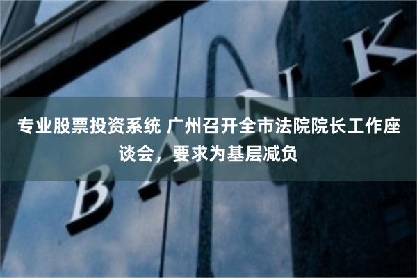 专业股票投资系统 广州召开全市法院院长工作座谈会，要求为基层减负