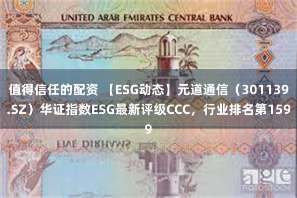 值得信任的配资 【ESG动态】元道通信（301139.SZ）华证指数ESG最新评级CCC，行业排名第159