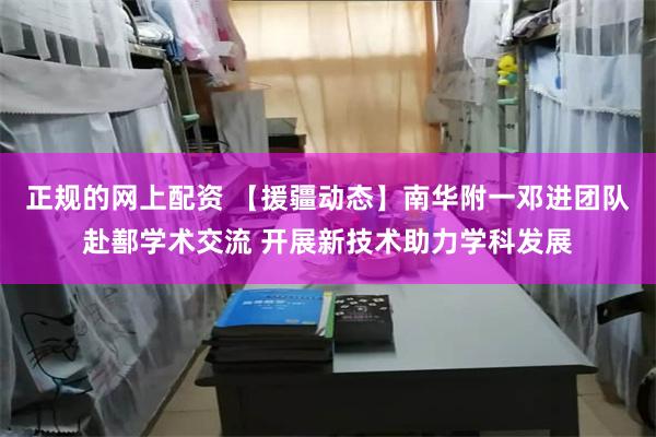 正规的网上配资 【援疆动态】南华附一邓进团队赴鄯学术交流 开展新技术助力学科发展