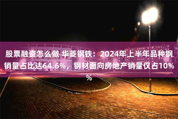 股票融资怎么做 华菱钢铁：2024年上半年品种钢销量占比达64.6%，钢材面向房地产销量仅占10%