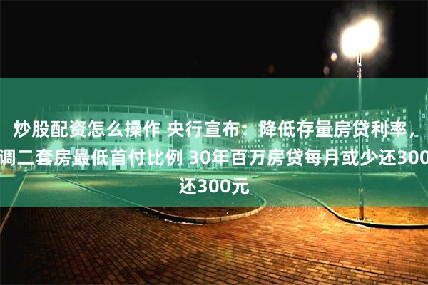 炒股配资怎么操作 央行宣布：降低存量房贷利率，下调二套房最低首付比例 30年百万房贷每月或少还300元