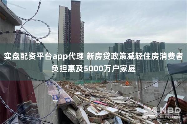 实盘配资平台app代理 新房贷政策减轻住房消费者负担惠及5000万户家庭