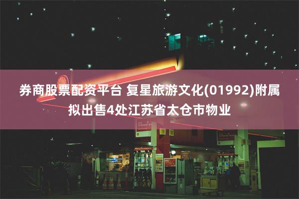 券商股票配资平台 复星旅游文化(01992)附属拟出售4处江苏省太仓市物业