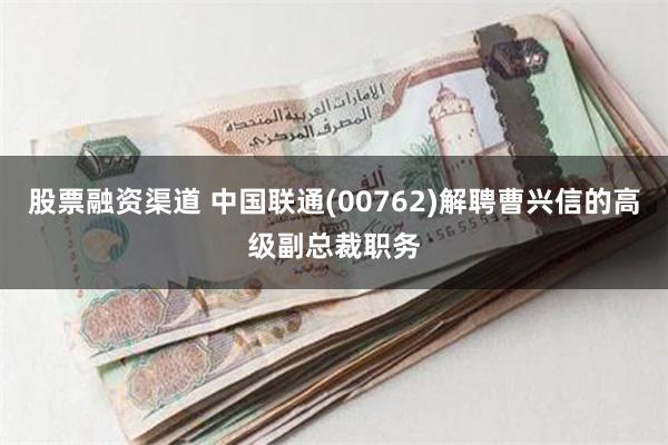 股票融资渠道 中国联通(00762)解聘曹兴信的高级副总裁职务