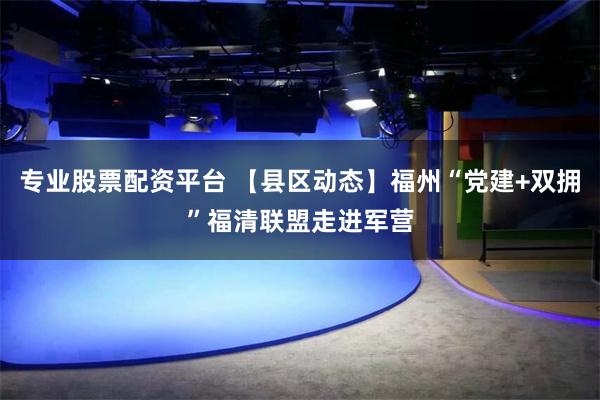 专业股票配资平台 【县区动态】福州“党建+双拥”福清联盟走进军营