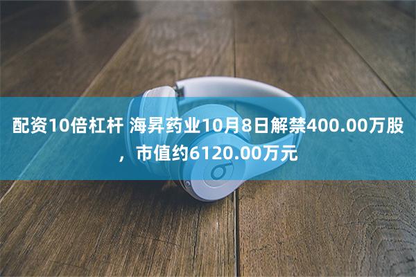 配资10倍杠杆 海昇药业10月8日解禁400.00万股，市值约6120.00万元