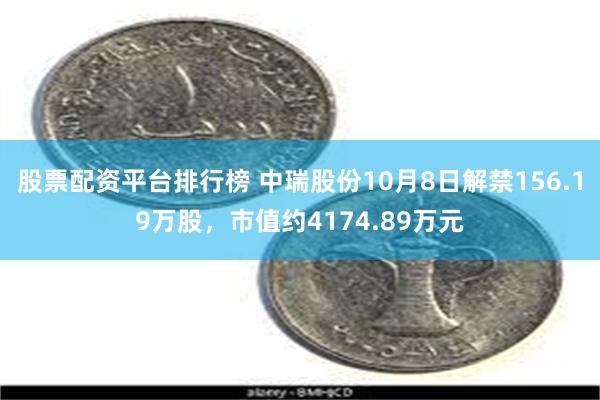 股票配资平台排行榜 中瑞股份10月8日解禁156.19万股，市值约4174.89万元